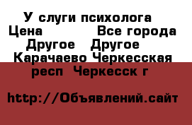 У слуги психолога › Цена ­ 1 000 - Все города Другое » Другое   . Карачаево-Черкесская респ.,Черкесск г.